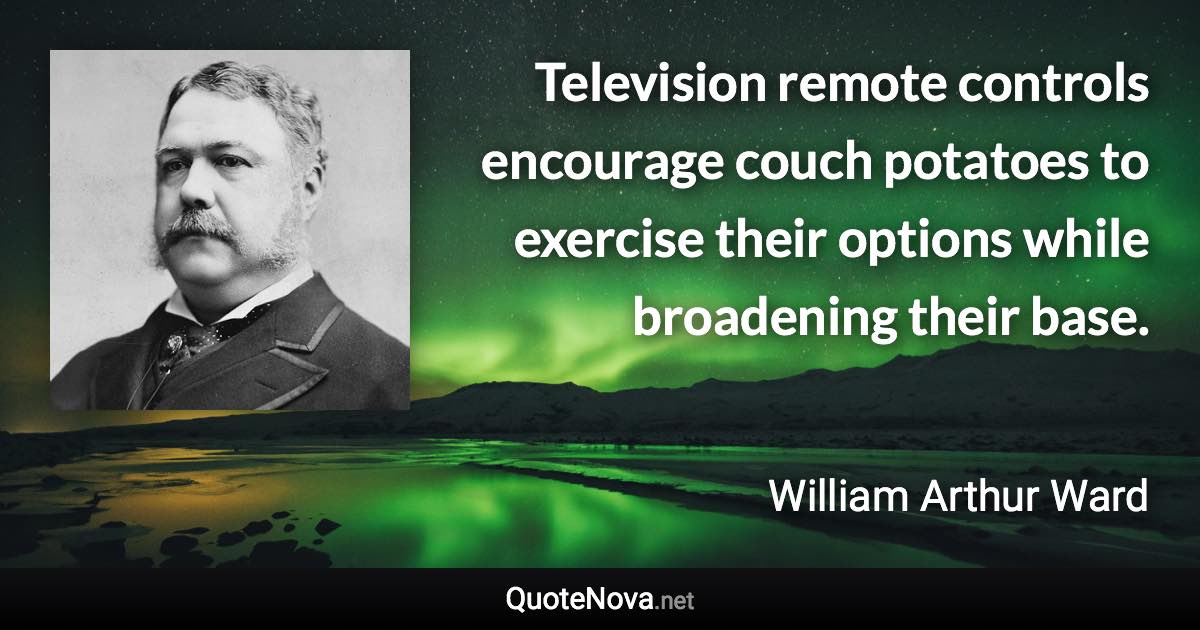 Television remote controls encourage couch potatoes to exercise their options while broadening their base. - William Arthur Ward quote