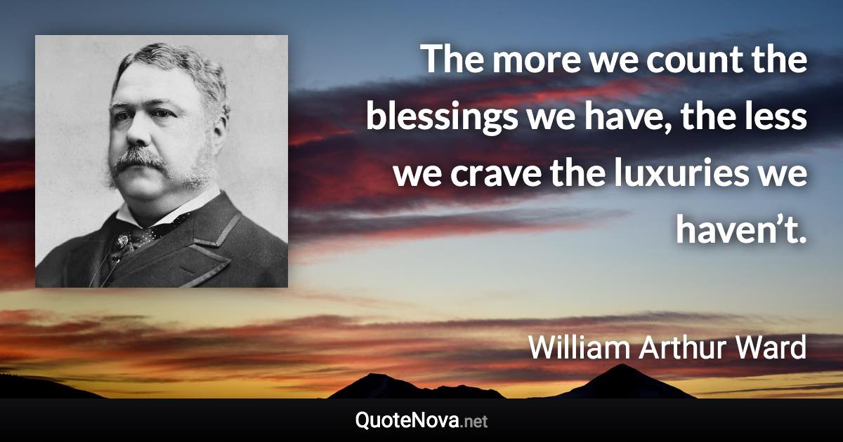 The more we count the blessings we have, the less we crave the luxuries we haven’t. - William Arthur Ward quote