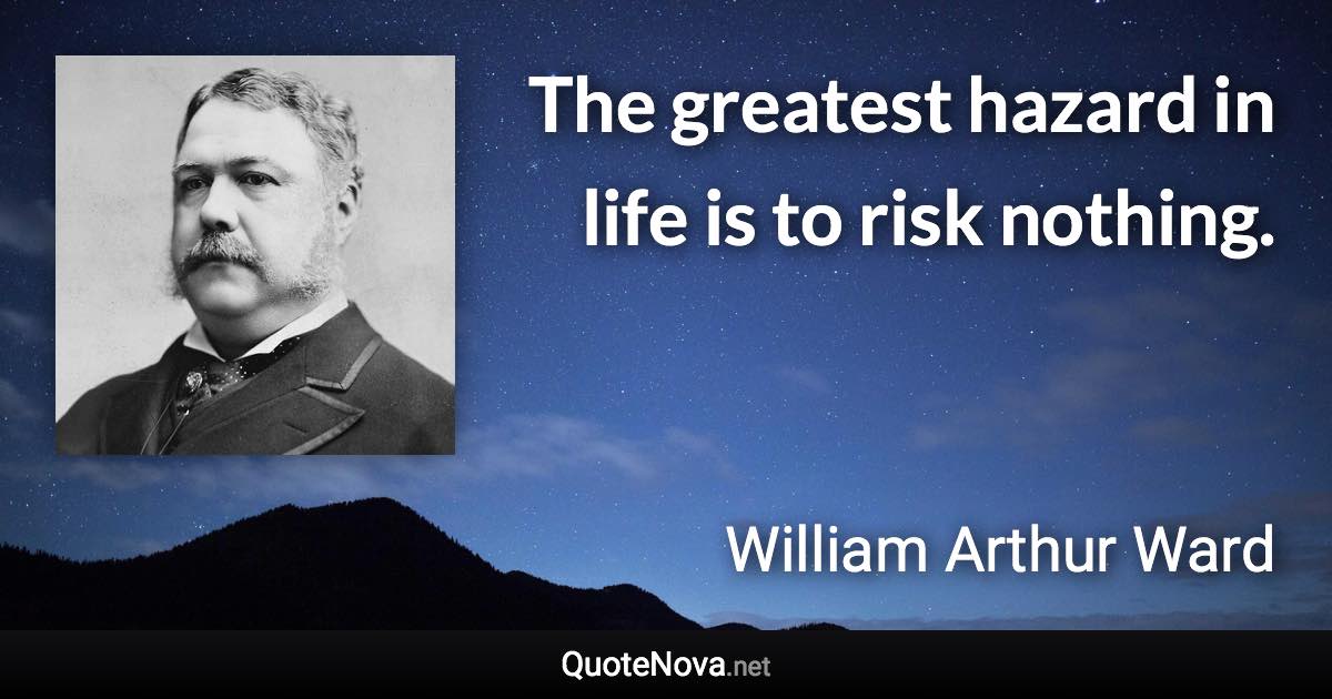 The greatest hazard in life is to risk nothing. - William Arthur Ward quote