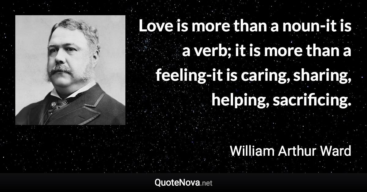 Love is more than a noun-it is a verb; it is more than a feeling-it is caring, sharing, helping, sacrificing. - William Arthur Ward quote