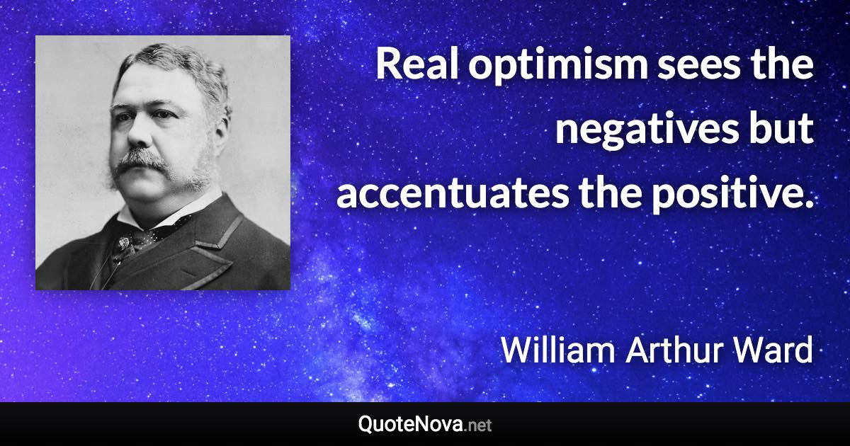 Real optimism sees the negatives but accentuates the positive. - William Arthur Ward quote