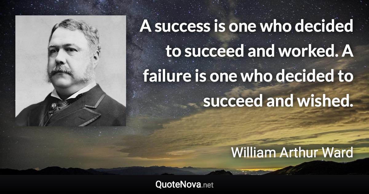 A success is one who decided to succeed and worked. A failure is one who decided to succeed and wished. - William Arthur Ward quote