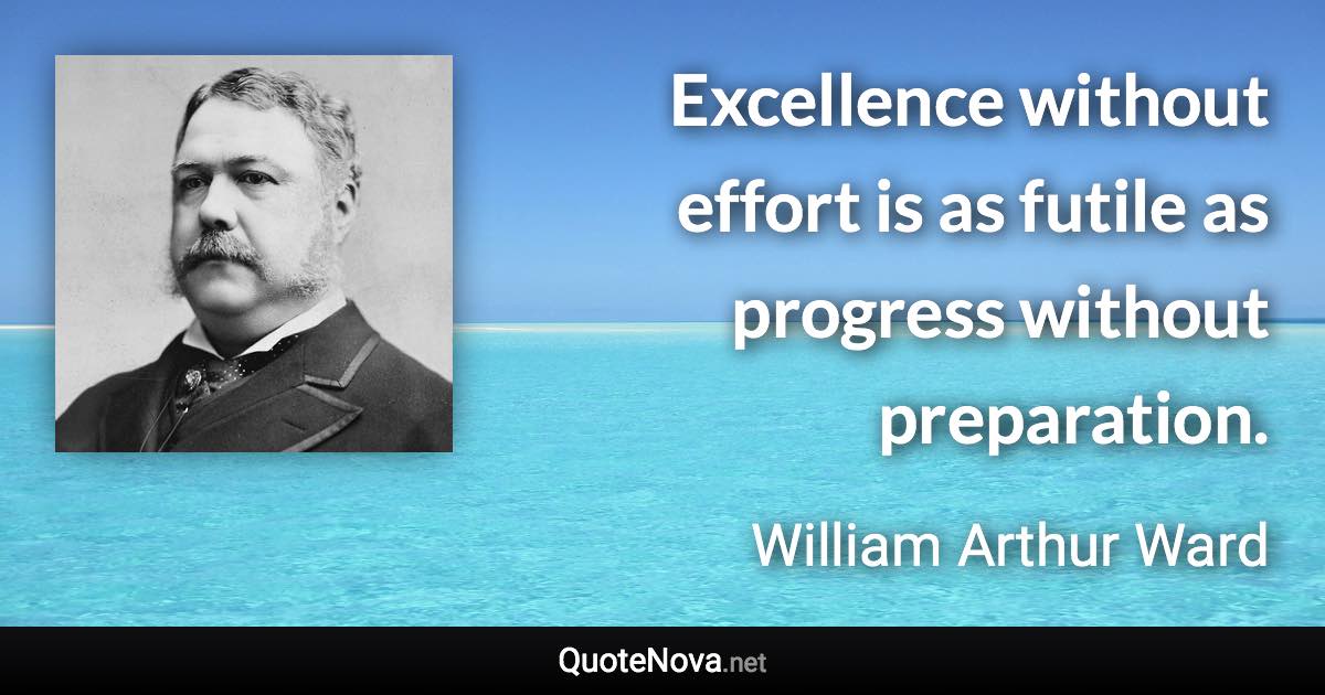 Excellence without effort is as futile as progress without preparation. - William Arthur Ward quote