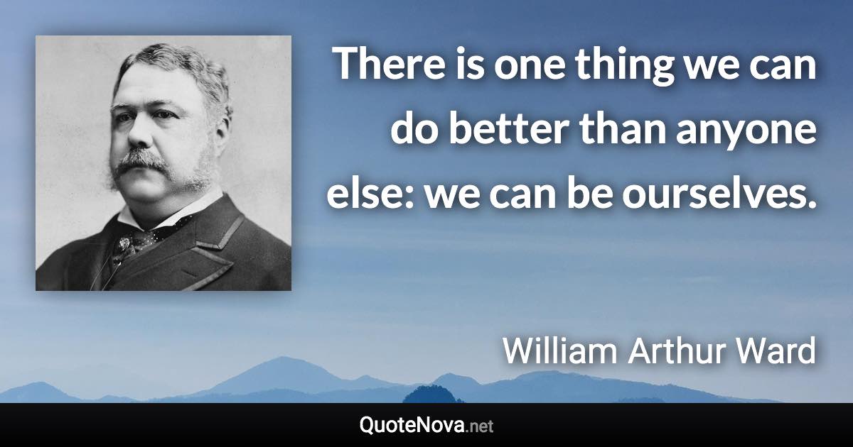 There is one thing we can do better than anyone else: we can be ourselves. - William Arthur Ward quote