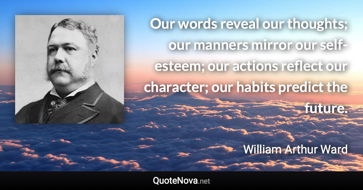 Our words reveal our thoughts; our manners mirror our self-esteem; our actions reflect our character; our habits predict the future. - William Arthur Ward quote