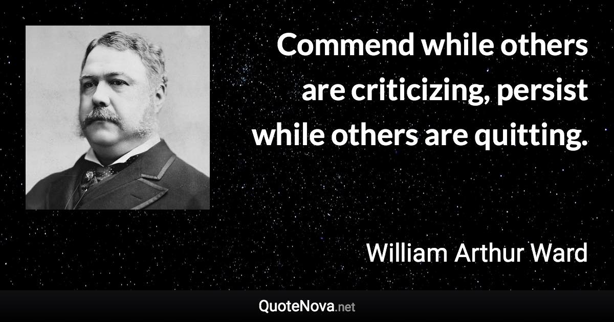 Commend while others are criticizing, persist while others are quitting. - William Arthur Ward quote