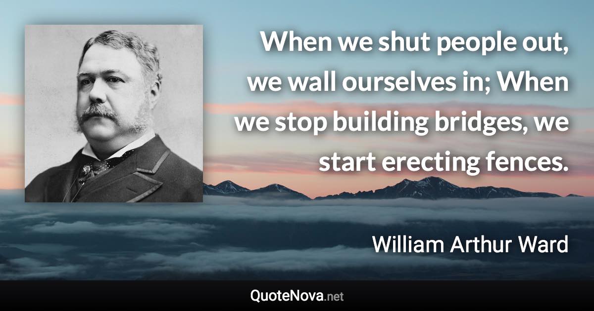 When we shut people out, we wall ourselves in; When we stop building bridges, we start erecting fences. - William Arthur Ward quote