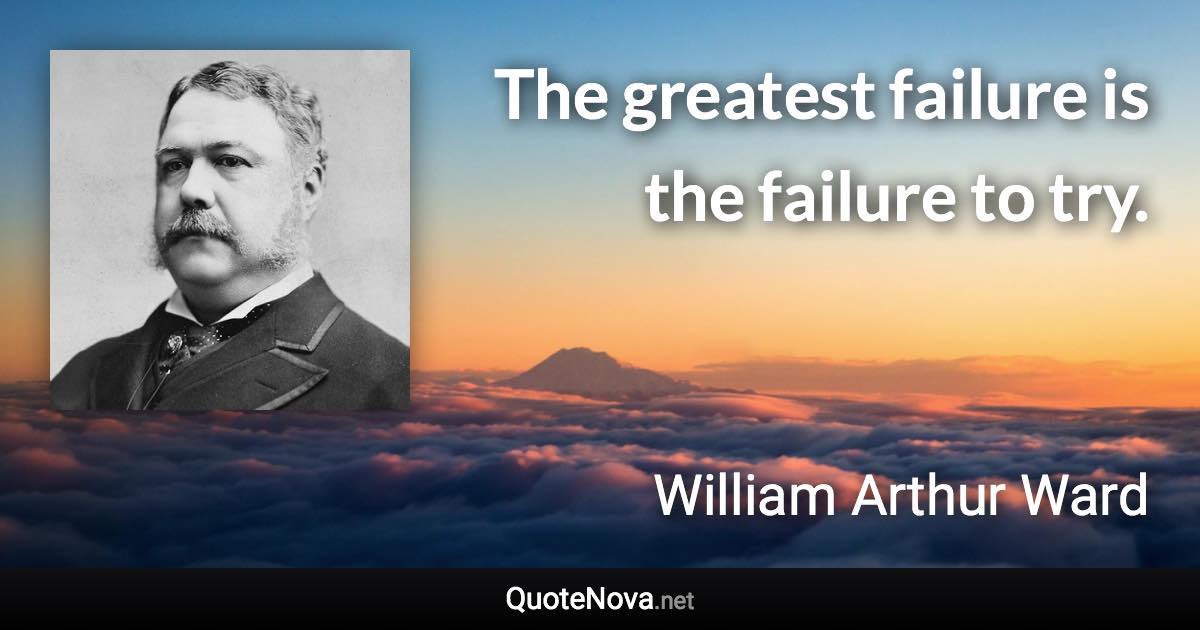 The greatest failure is the failure to try. - William Arthur Ward quote
