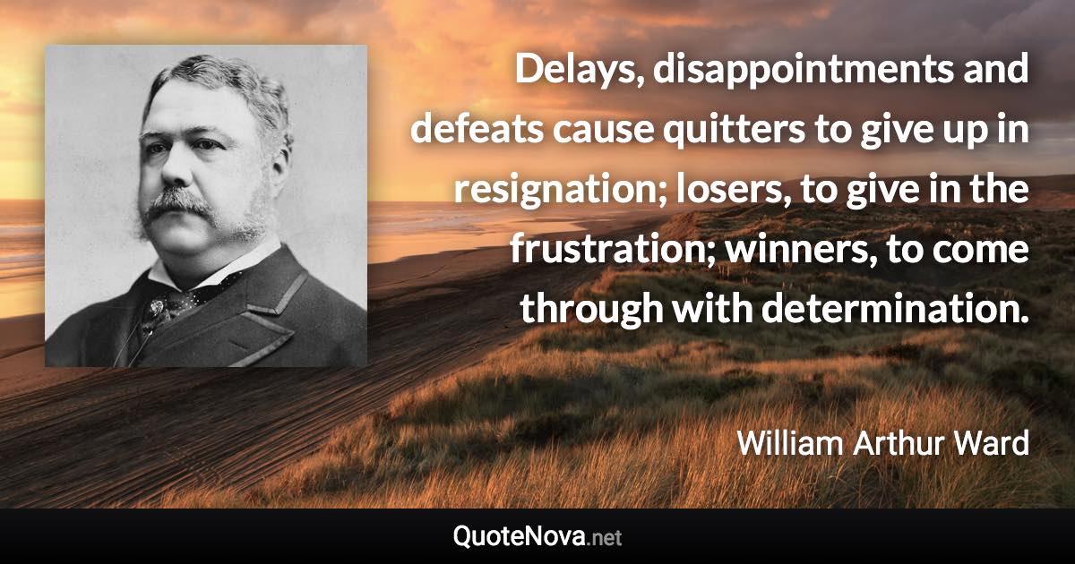 Delays, disappointments and defeats cause quitters to give up in resignation; losers, to give in the frustration; winners, to come through with determination. - William Arthur Ward quote