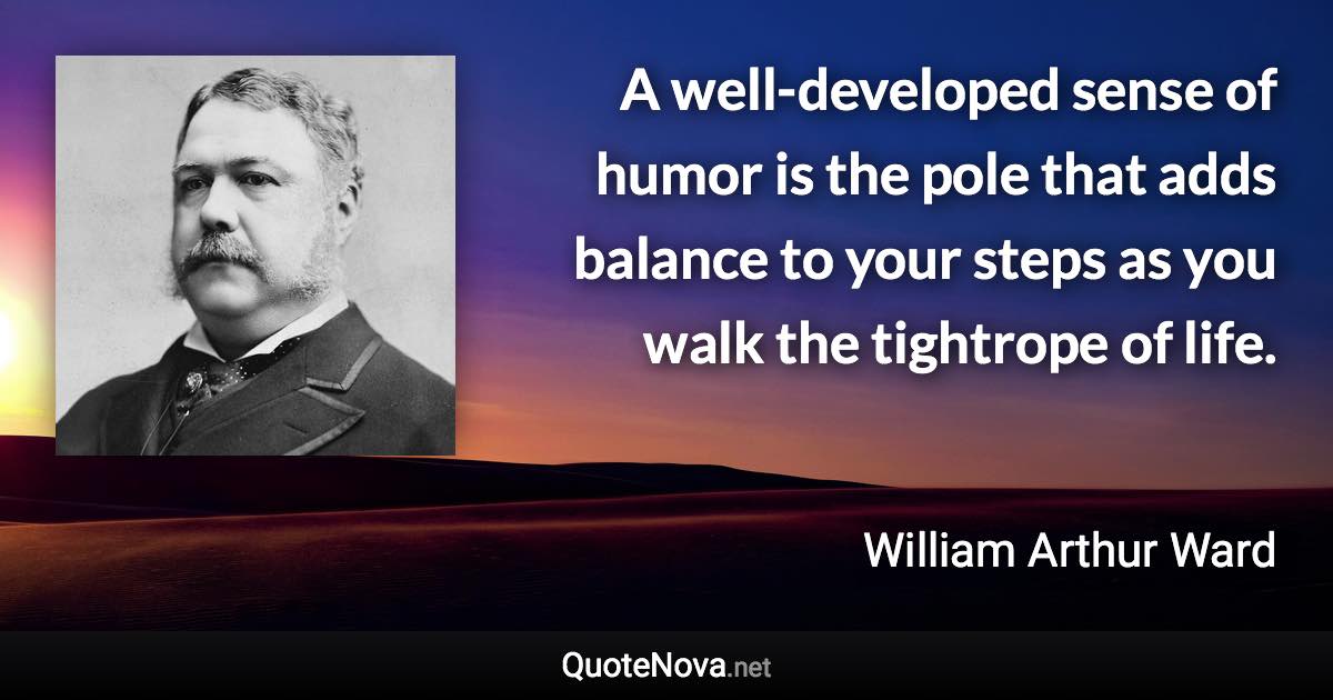 A well-developed sense of humor is the pole that adds balance to your steps as you walk the tightrope of life. - William Arthur Ward quote