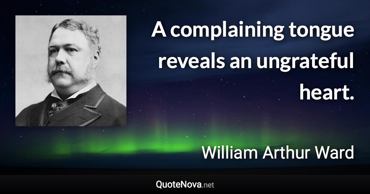 A complaining tongue reveals an ungrateful heart. - William Arthur Ward quote