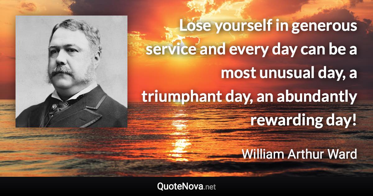 Lose yourself in generous service and every day can be a most unusual day, a triumphant day, an abundantly rewarding day! - William Arthur Ward quote