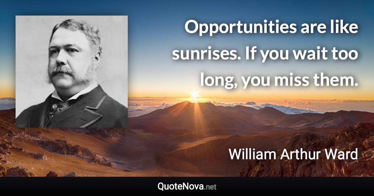 Opportunities are like sunrises. If you wait too long, you miss them. - William Arthur Ward quote