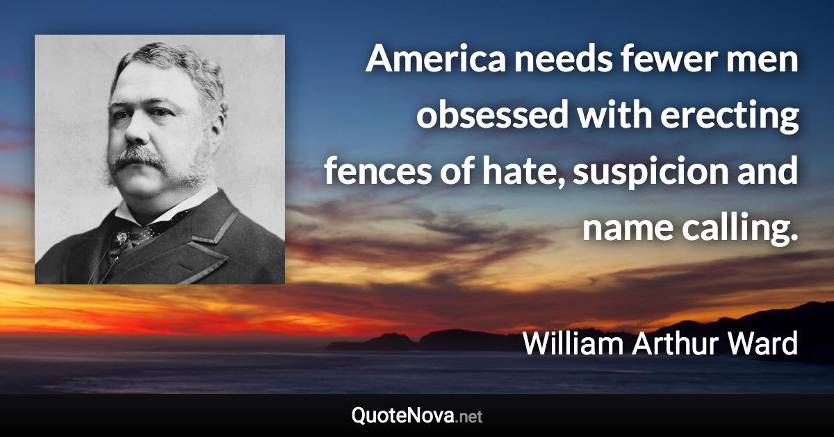 America needs fewer men obsessed with erecting fences of hate, suspicion and name calling. - William Arthur Ward quote