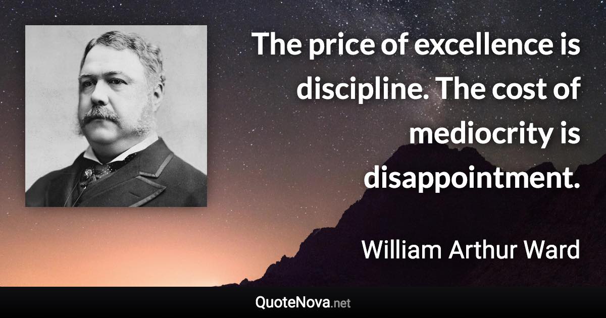 The price of excellence is discipline. The cost of mediocrity is disappointment. - William Arthur Ward quote