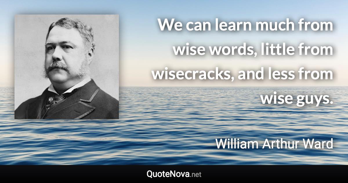 We can learn much from wise words, little from wisecracks, and less from wise guys. - William Arthur Ward quote