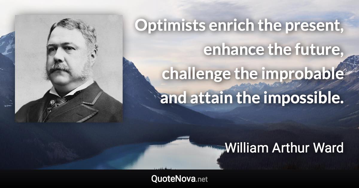 Optimists enrich the present, enhance the future, challenge the improbable and attain the impossible. - William Arthur Ward quote