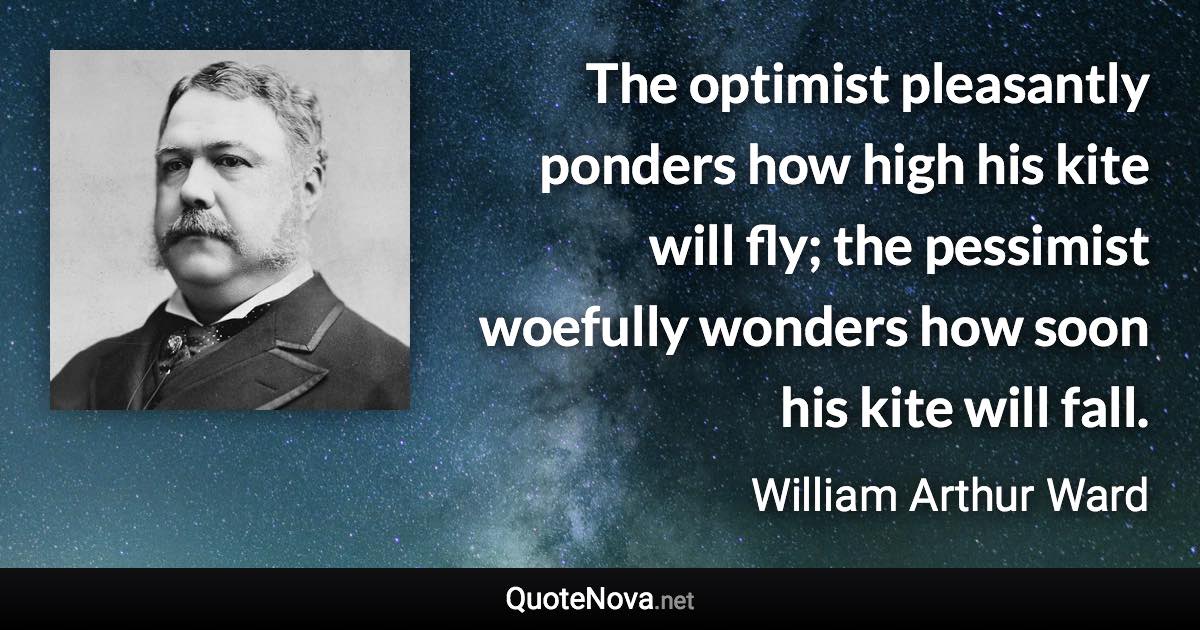 The optimist pleasantly ponders how high his kite will fly; the pessimist woefully wonders how soon his kite will fall. - William Arthur Ward quote