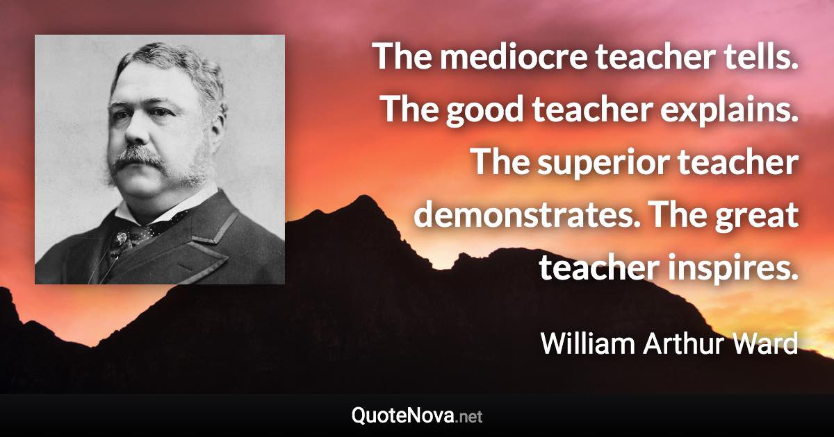 The mediocre teacher tells. The good teacher explains. The superior teacher demonstrates. The great teacher inspires. - William Arthur Ward quote