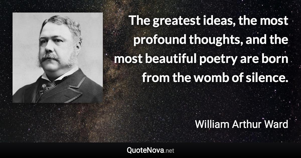 The greatest ideas, the most profound thoughts, and the most beautiful poetry are born from the womb of silence. - William Arthur Ward quote