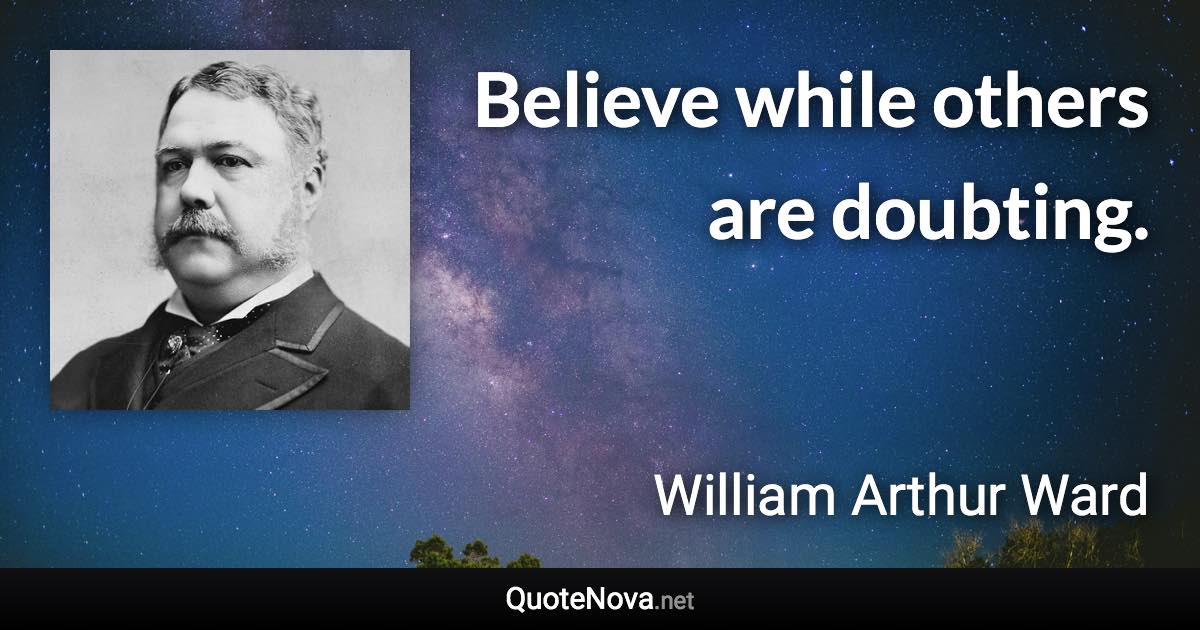 Believe while others are doubting. - William Arthur Ward quote