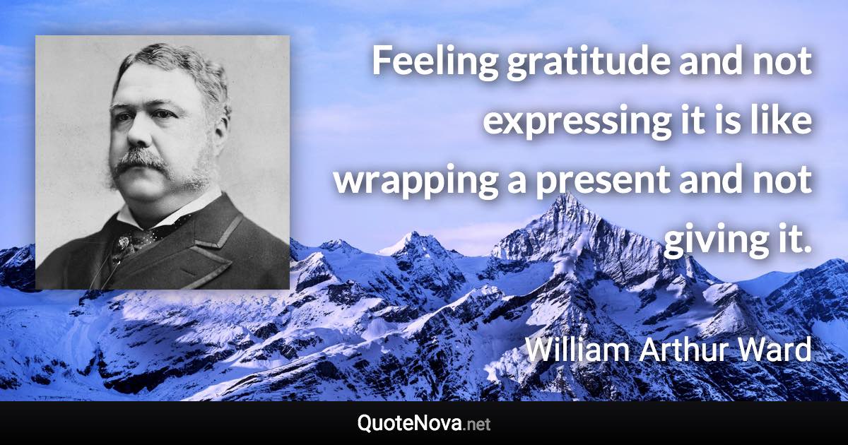 Feeling gratitude and not expressing it is like wrapping a present and not giving it. - William Arthur Ward quote