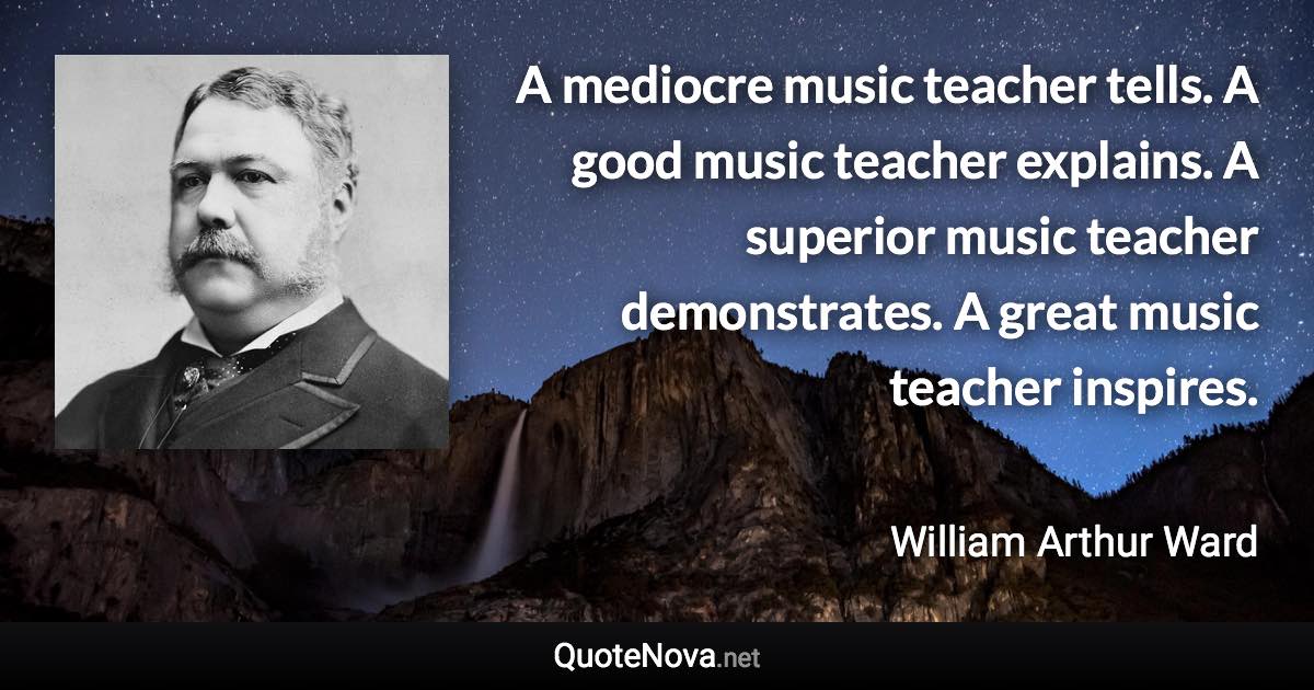 A mediocre music teacher tells. A good music teacher explains. A superior music teacher demonstrates. A great music teacher inspires. - William Arthur Ward quote