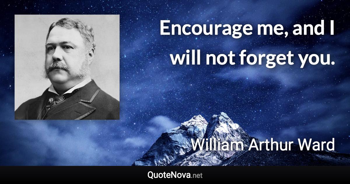 Encourage me, and I will not forget you. - William Arthur Ward quote