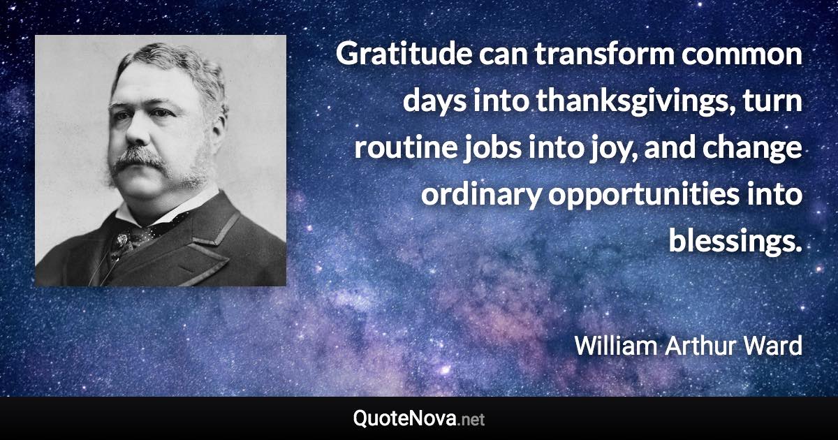 Gratitude can transform common days into thanksgivings, turn routine jobs into joy, and change ordinary opportunities into blessings. - William Arthur Ward quote