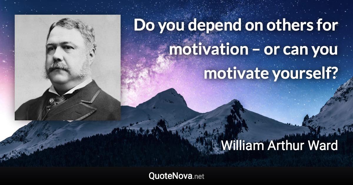 Do you depend on others for motivation – or can you motivate yourself? - William Arthur Ward quote