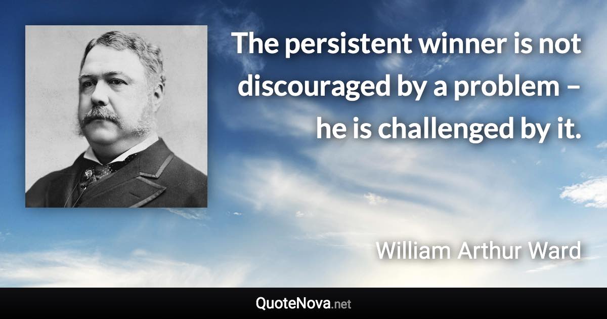 The persistent winner is not discouraged by a problem – he is challenged by it. - William Arthur Ward quote