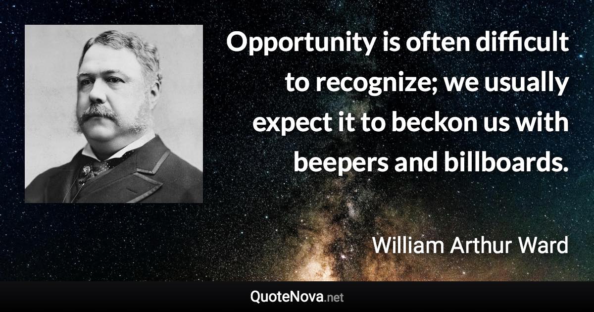 Opportunity is often difficult to recognize; we usually expect it to beckon us with beepers and billboards. - William Arthur Ward quote