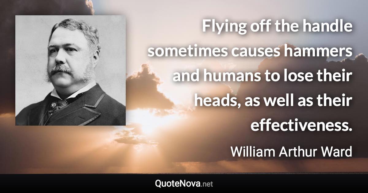 Flying off the handle sometimes causes hammers and humans to lose their heads, as well as their effectiveness. - William Arthur Ward quote