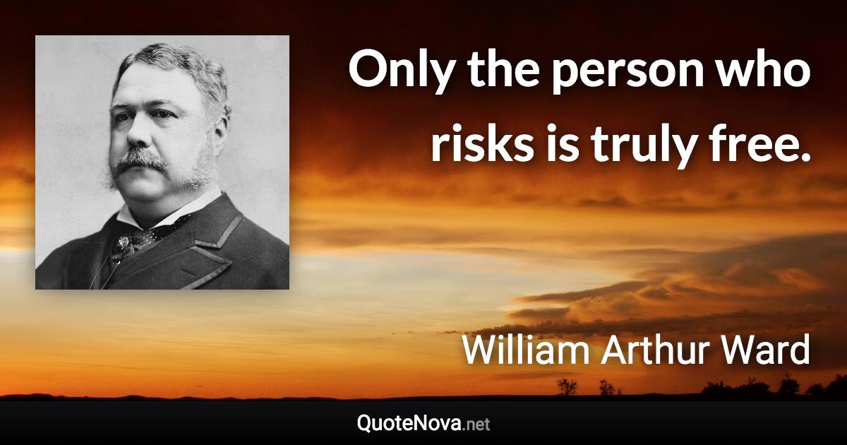 Only the person who risks is truly free. - William Arthur Ward quote