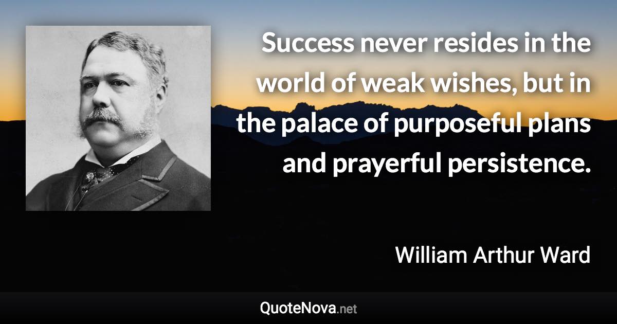 Success never resides in the world of weak wishes, but in the palace of purposeful plans and prayerful persistence. - William Arthur Ward quote