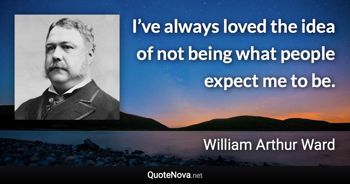 I’ve always loved the idea of not being what people expect me to be. - William Arthur Ward quote