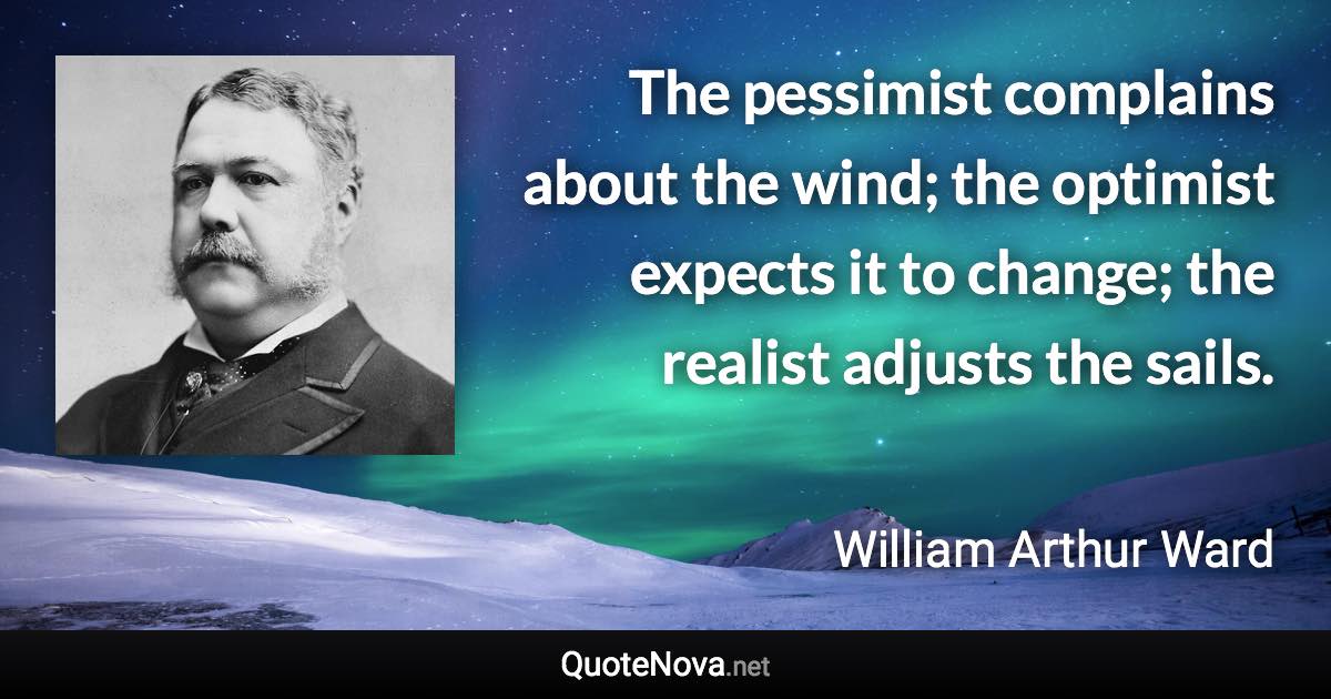 The pessimist complains about the wind; the optimist expects it to change; the realist adjusts the sails. - William Arthur Ward quote