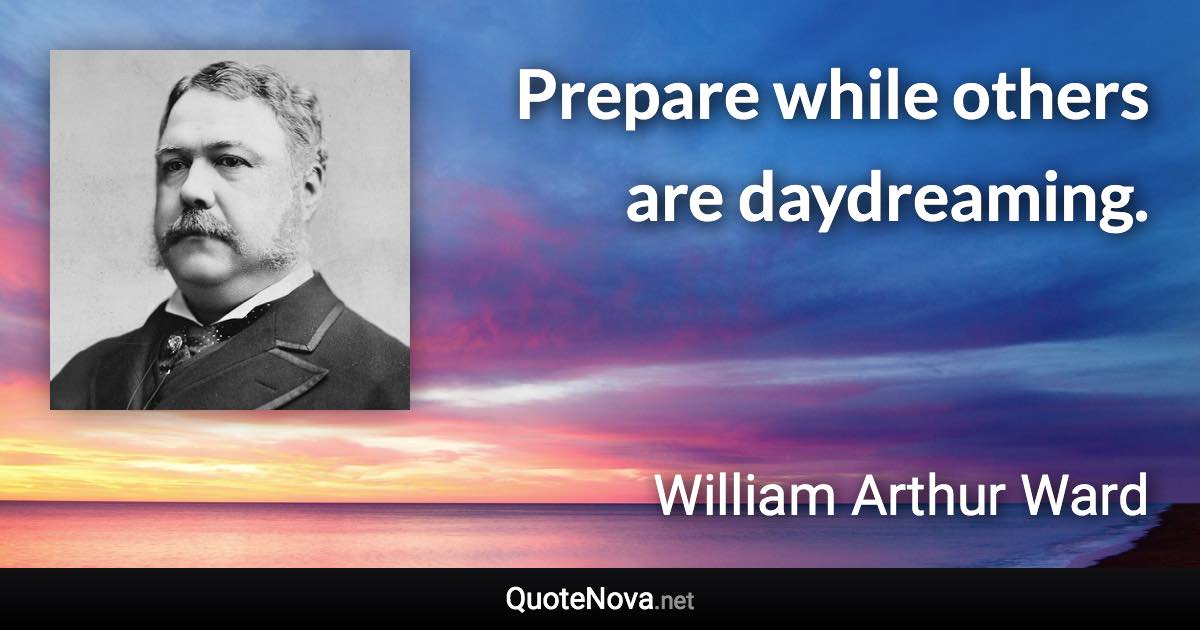 Prepare while others are daydreaming. - William Arthur Ward quote