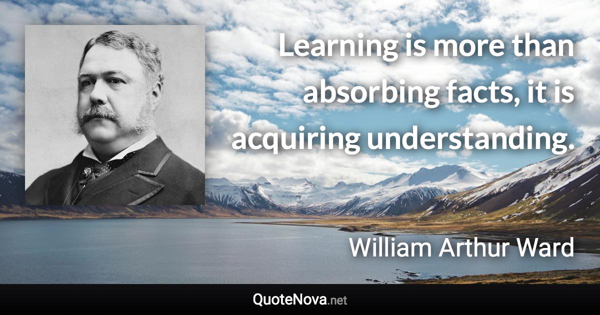Learning is more than absorbing facts, it is acquiring understanding. - William Arthur Ward quote
