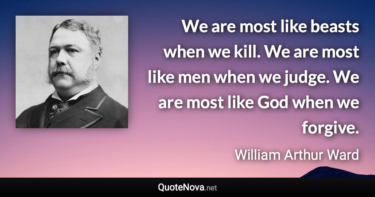 We are most like beasts when we kill. We are most like men when we judge. We are most like God when we forgive. - William Arthur Ward quote