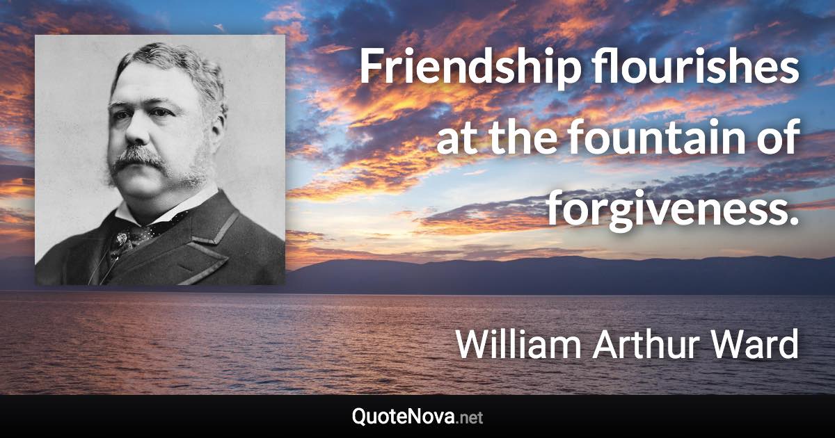 Friendship flourishes at the fountain of forgiveness. - William Arthur Ward quote