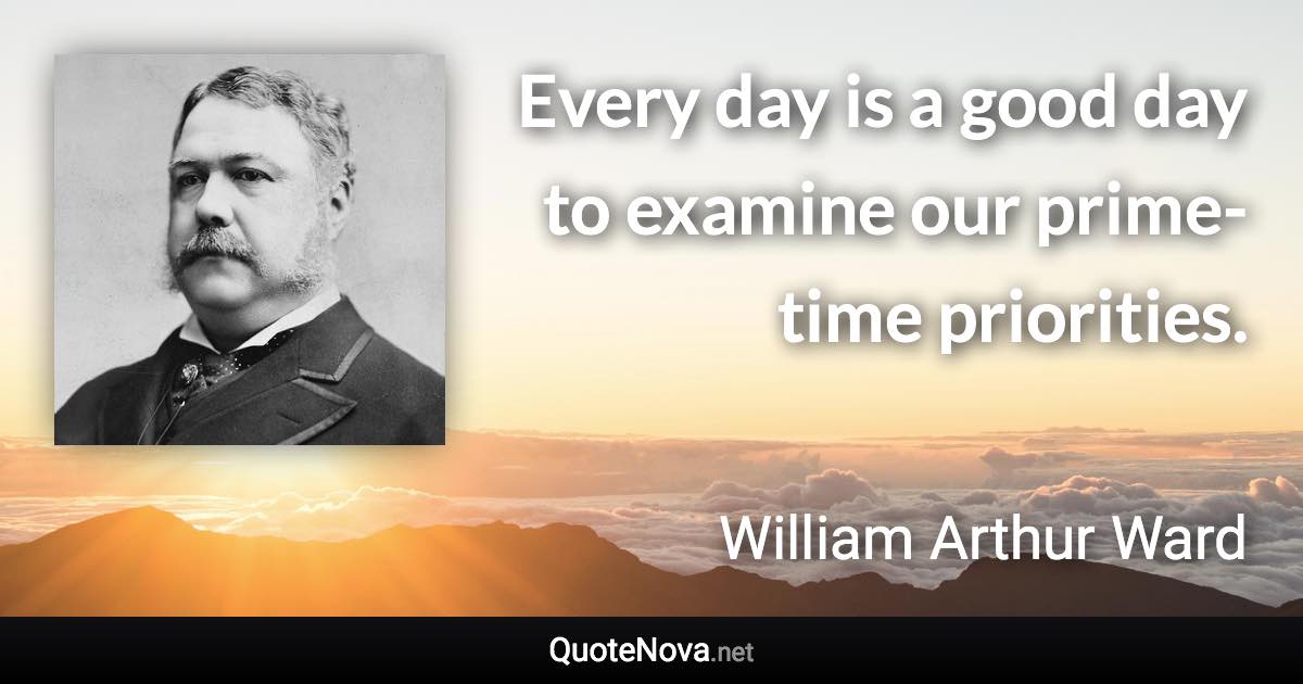 Every day is a good day to examine our prime-time priorities. - William Arthur Ward quote