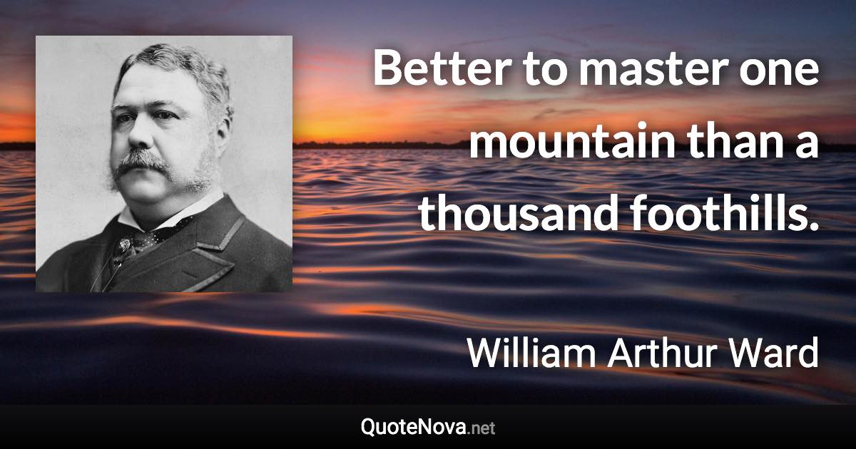 Better to master one mountain than a thousand foothills. - William Arthur Ward quote