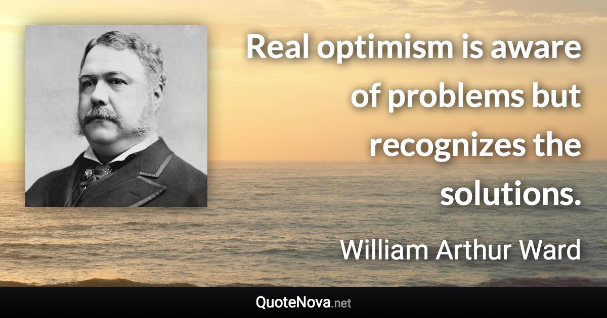 Real optimism is aware of problems but recognizes the solutions. - William Arthur Ward quote