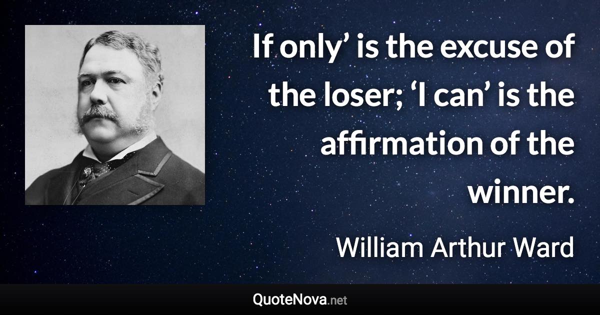 If only’ is the excuse of the loser; ‘I can’ is the affirmation of the winner. - William Arthur Ward quote