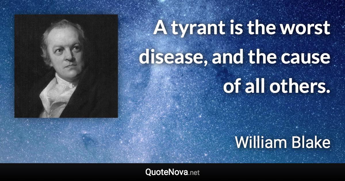 A tyrant is the worst disease, and the cause of all others. - William Blake quote