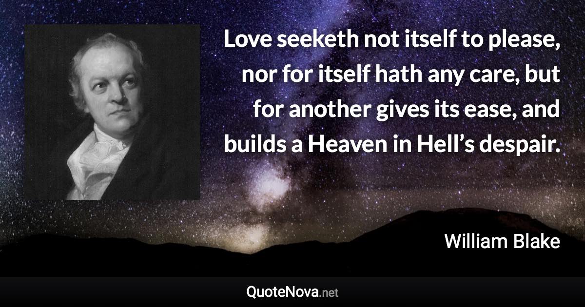 Love seeketh not itself to please, nor for itself hath any care, but for another gives its ease, and builds a Heaven in Hell’s despair. - William Blake quote