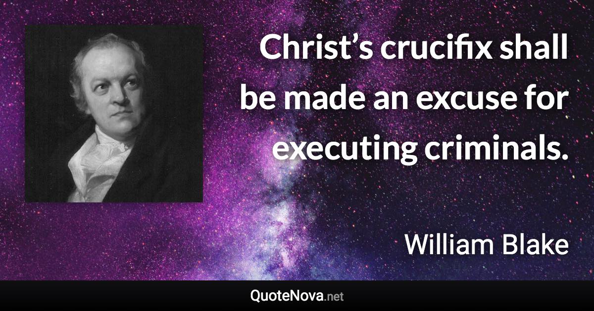 Christ’s crucifix shall be made an excuse for executing criminals. - William Blake quote