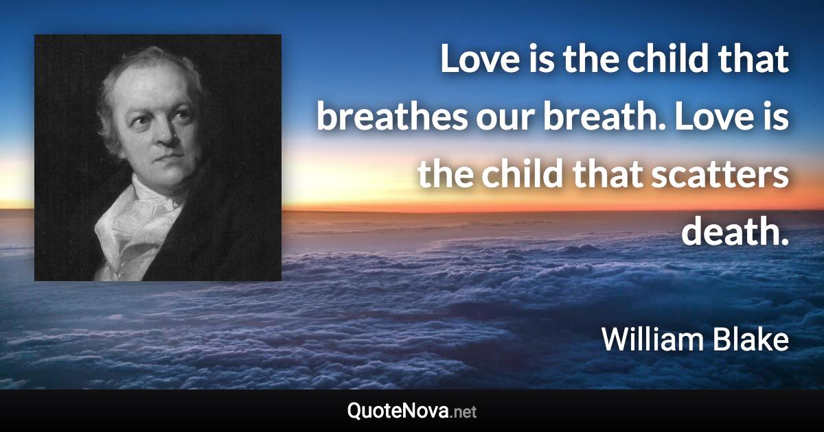 Love is the child that breathes our breath. Love is the child that scatters death. - William Blake quote