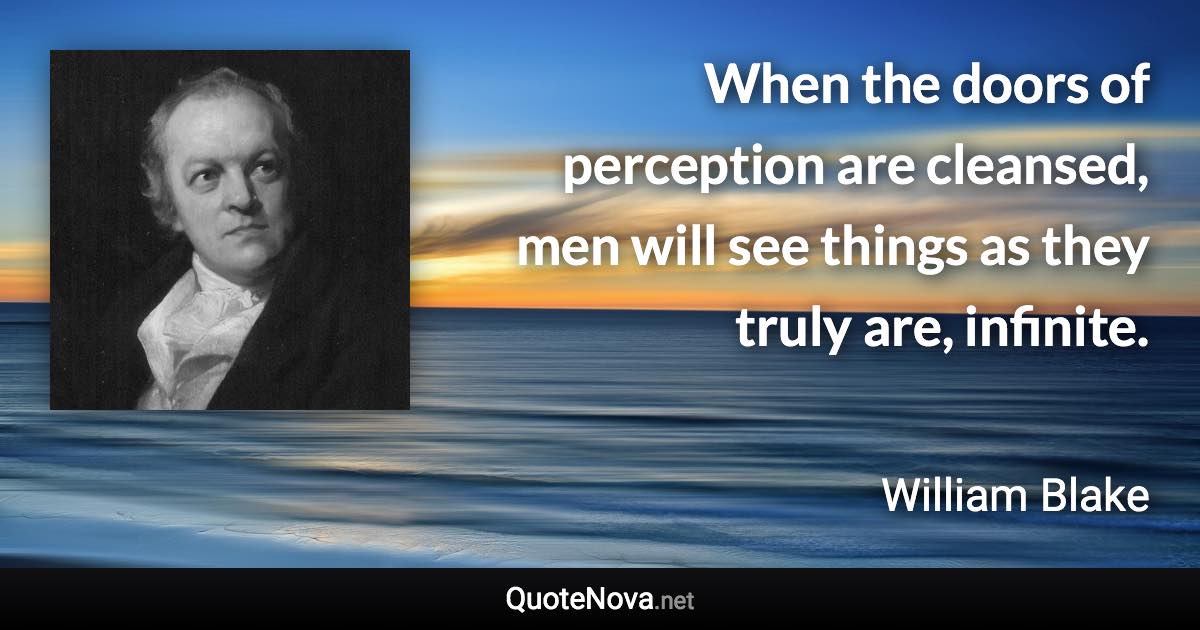 When the doors of perception are cleansed, men will see things as they truly are, infinite. - William Blake quote